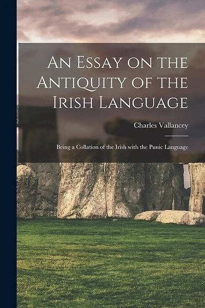 An Essay on the Antiquity of the Irish Language; Being a Collation of the Irish With the Punic Language