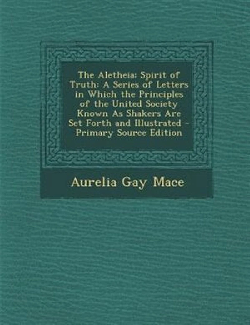The Aletheia: Spirit of Truth: A Series of Letters in Which the Principles of the United Society Known As Shakers
