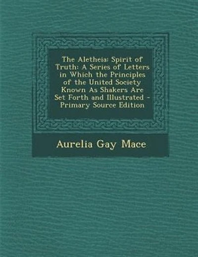 The Aletheia: Spirit of Truth: A Series of Letters in Which the Principles of the United Society Known As Shakers