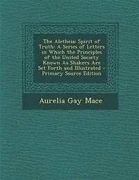 The Aletheia: Spirit of Truth: A Series of Letters in Which the Principles of the United Society Known As Shakers