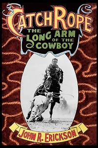 Catch Rope: The Long Arm of the Cowboy: The History and Evolution of Ranch Roping