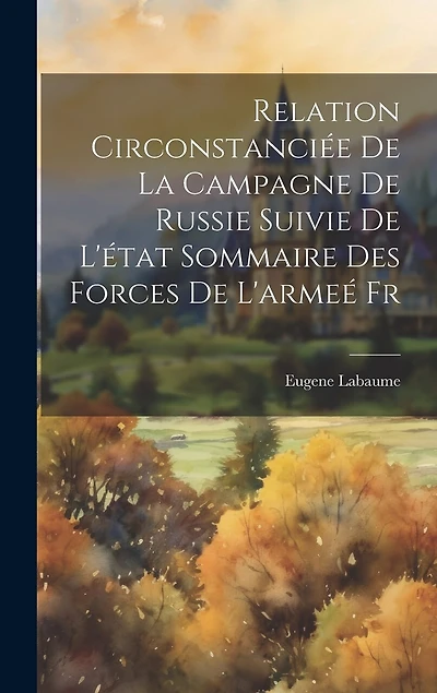 Relation Circonstanciée de la Campagne de Russie Suivie de l'état Sommaire des Forces de l'armeé Fr