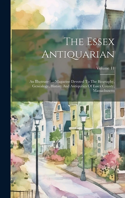 The Essex Antiquarian: An Illustrated ... Magazine Devoted To The Biography, Genealogy, History And Antiquities Of Essex County, Massachusetts; Volume 11