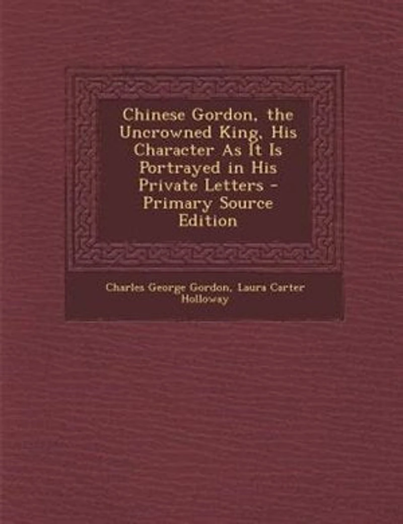 Chinese Gordon, the Uncrowned King, His Character As It Is Portrayed Private Letters