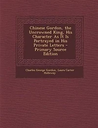 Chinese Gordon, the Uncrowned King, His Character As It Is Portrayed Private Letters