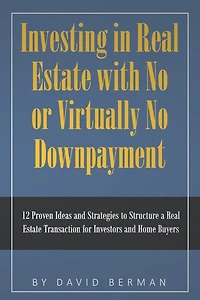 Investing in Real Estate with No or Virtually No Downpayment: 12 Proven Ideas and Strategies to Structure a Real Estate Transaction for Investors and Home Buyers