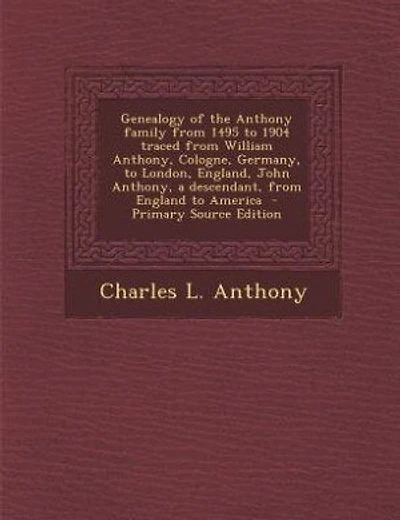 Genealogy of the Anthony family from 1495 to 1904 traced from William Anthony, Cologne, Germany, to London, England, John Anthony, a descendant, from England to America - Primary Source Edition