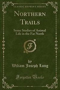Northern Trails: Some Studies of Animal Life in the Far North (Classic Reprint)