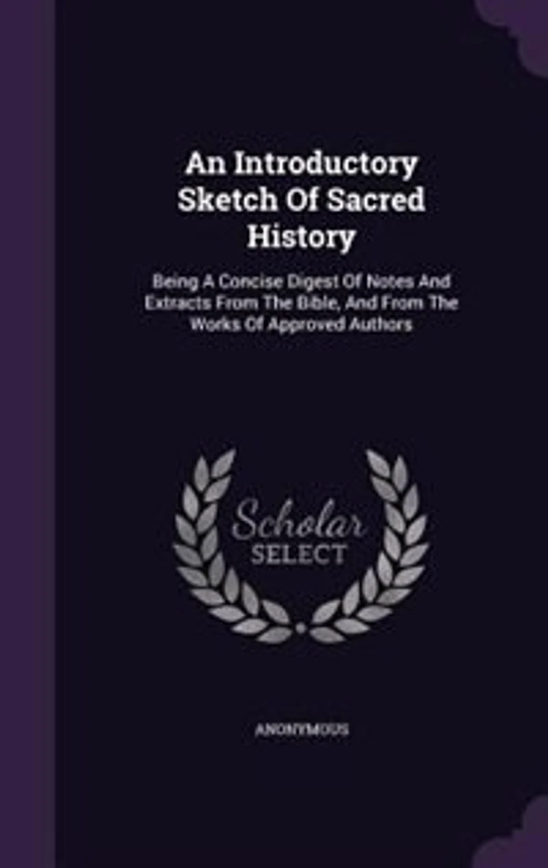 An Introductory Sketch Of Sacred History: Being A Concise Digest Notes And Extracts From The Bible, Works Approved Authors