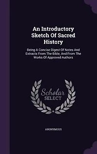 An Introductory Sketch Of Sacred History: Being A Concise Digest Notes And Extracts From The Bible, Works Approved Authors