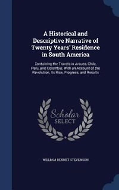 A Historical and Descriptive Narrative of Twenty Years' Residence in South America: Containing the Travels in Arauco, Chile, Peru, and Colombia; With an Account of the Revolution