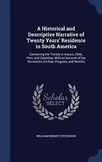 A Historical and Descriptive Narrative of Twenty Years' Residence in South America: Containing the Travels in Arauco, Chile, Peru, and Colombia; With an Account of the Revolution