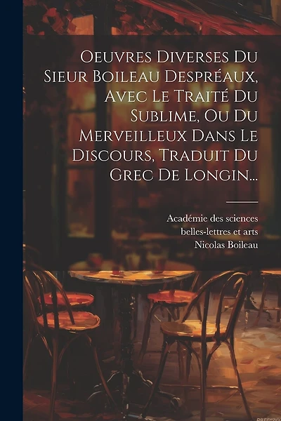 Oeuvres Diverses Du Sieur Boileau Despréaux, Avec Le Traité Du Sublime, Ou Du Merveilleux Dans Le Discours, Traduit Du Grec De Longin...