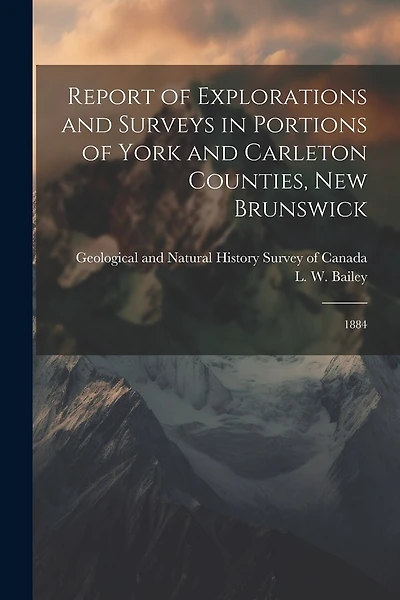 Report of Explorations and Surveys in Portions of York and Carleton Counties, New Brunswick: 1884