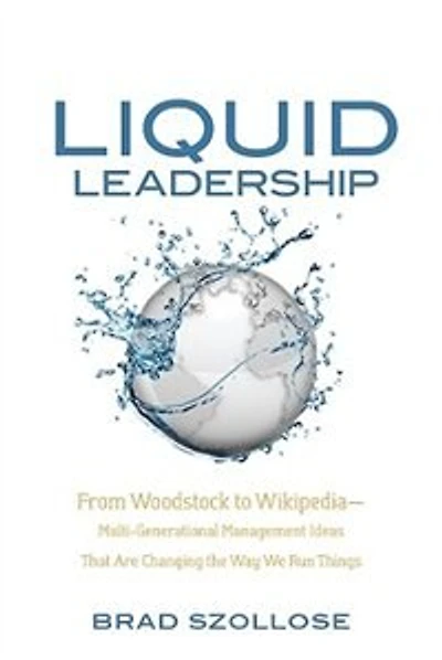 Liquid Leadership: From Woodstock to Wikipedia—Multi-Generational Management Ideas That Are Changing the Way We Run Th
