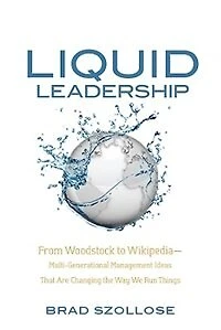 Liquid Leadership: From Woodstock to Wikipedia—Multi-Generational Management Ideas That Are Changing the Way We Run Th