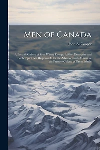 Men of Canada: A Portrait Gallery of men Whose Energy, Ability, Enterprise and Public Spirit are Responsible for the Advancement of Canada