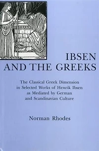 Ibsen and the Greeks: The Classical Greek Dimension in Selected Works of Henrik Ibsen As Mediated by German and Scandinavian Culture