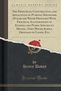 The Principles, Construction, and Application of Pumping Machinery (Steam and Water Pressure) With Practical Illustrations of Engines and Pumps Applied to Mining, Town Water Supply, Drainage of Lands, Etc (Classic Reprint)