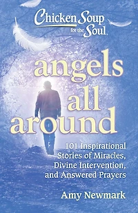 Chicken Soup for the Soul: Angels All Around: 101 Inspirational Stories of Miracles, Divine Intervention, and Answered Prayers