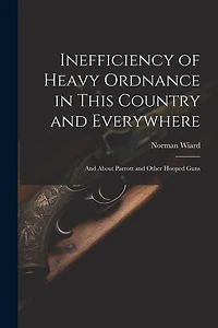 Inefficiency of Heavy Ordnance in This Country and Everywhere: And About Parrott and Other Hooped Guns