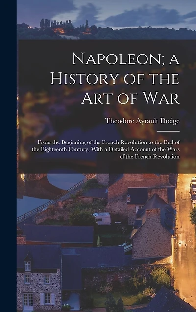 Napoleon; a History of the Art of War: From the Beginning of the French Revolution to the End of the Eighteenth Century, With a Detailed Account of the Wars of the French Revolution
