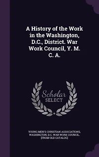 A History of the Work Washington, D.C., District. War Council, Y. M. C. A.