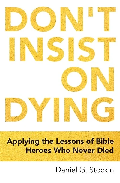 Don't Insist On Dying: Applying The Lessons Of Bible Heroes Who Never Died