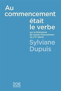 Au commencement était le verbe: sur la littérature de Suisse francophone du XXe siècle