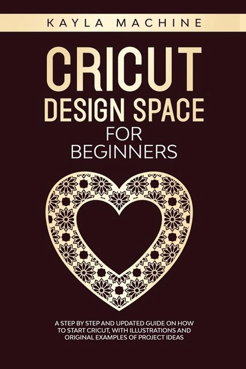 Cricut Design Space For Beginners: A Step By Step And Updated Guide On How To Start Cricut, With Illustrations And Original Examples O