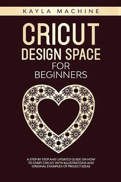 Cricut Design Space For Beginners: A Step By Step And Updated Guide On How To Start Cricut, With Illustrations And Original Examples O