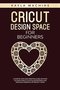 Cricut Design Space For Beginners: A Step By Step And Updated Guide On How To Start Cricut, With Illustrations And Original Examples O