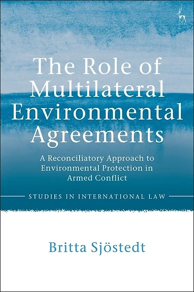 The Role of Multilateral Environmental Agreements: A Reconciliatory Approach to Environmental Protection in Armed Confli: A Reconciliatory Approach to Environmental Protection in Armed Conflict