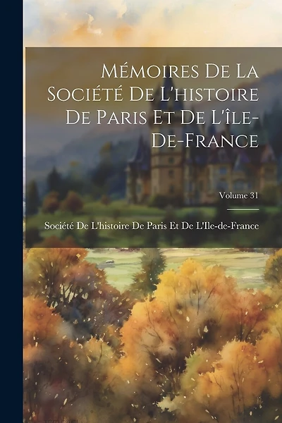 Mémoires De La Société De L'histoire De Paris Et De L'île-De-France; Volume 31