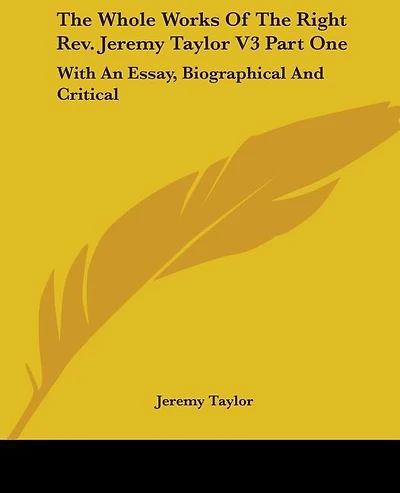 The Whole Works Of The Right Rev. Jeremy Taylor V3 Part One: With An Essay, Biographical And Critical