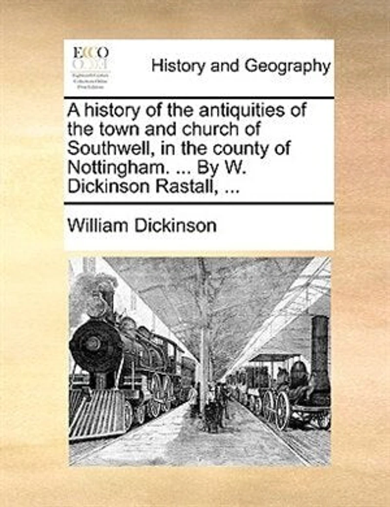 A History of the Antiquities Town and Church Southwell, County Nottingham. ... By W. Dickinson Rastall,