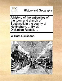 A History of the Antiquities Town and Church Southwell, County Nottingham. ... By W. Dickinson Rastall,
