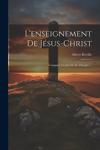 L'enseignement De Jésus-christ: Comparé A Celui De Ses Disciples...