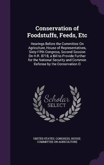Conservation of Foodstuffs, Feeds, Etc: Hearings Before the Committee On Agriculture, House Representatives, Sixty-Fifth Congress, Secon