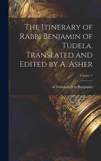 The Itinerary of Rabbi Benjamin of Tudela. Translated and Edited by A. Asher; Volume 1