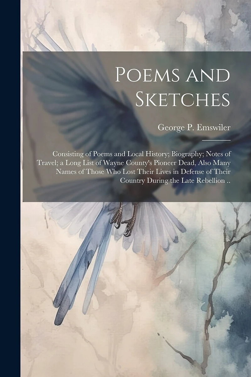 Poems and Sketches: Consisting of Poems and Local History; Biography; Notes of Travel; a Long List of Wayne County's Pioneer Dead, Also Many Names of Those who Lost Their Lives in Defense of Their Country During the Late Rebellion ..