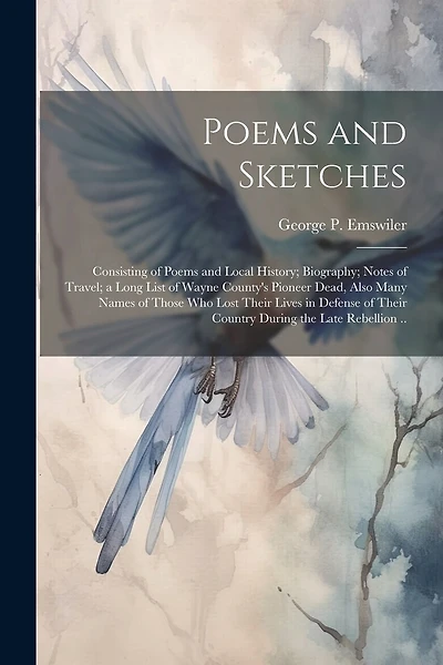 Poems and Sketches: Consisting of Poems and Local History; Biography; Notes of Travel; a Long List of Wayne County's Pioneer Dead, Also Many Names of Those who Lost Their Lives in Defense of Their Country During the Late Rebellion ..