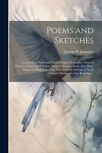 Poems and Sketches: Consisting of Poems and Local History; Biography; Notes of Travel; a Long List of Wayne County's Pioneer Dead, Also Many Names of Those who Lost Their Lives in Defense of Their Country During the Late Rebellion ..