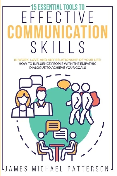 15 Essential Tools To Effective Communication Skills In Work, Love, And Any Relationship Of Your Life: How-to Influence People With The Empathic Dialogue To Achieve Your Goals