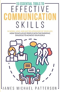 15 Essential Tools To Effective Communication Skills In Work, Love, And Any Relationship Of Your Life: How-to Influence People With The Empathic Dialogue To Achieve Your Goals
