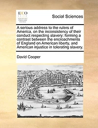a Serious Address to the Rulers of America, on Inconsistency Their Conduct Respecting Slavery: Forming Contrast Between Encroachments England American Liberty, and Injustice Tolerating Slavery
