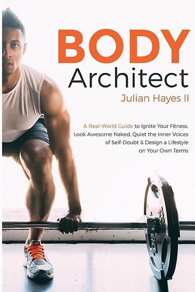 Body Architect: A Real-World Guide to Ignite Your Fitness, Look Awesome Naked, Quiet the Inner Voices of Self-Doubt, & Design a Lifestyle on Your Own Terms