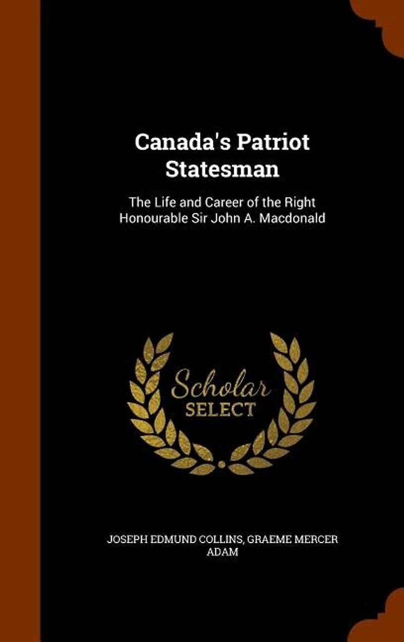 Canada's Patriot Statesman: The Life and Career of the Right Honourable Sir John A. Macdonald