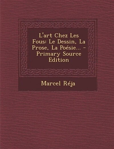 L'art Chez Les Fous: Le Dessin, La Prose, La Poésie...