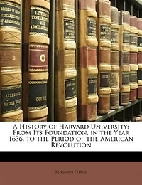 A History of Harvard University: From Its Foundation, in the Year 1636, to the Period of the American Revolution